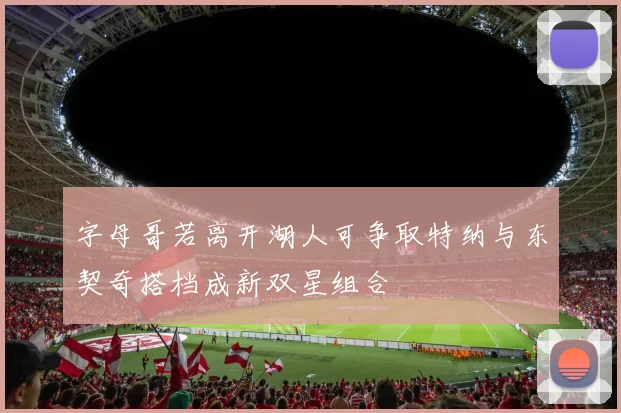 字母哥若离开湖人可争取特纳与东契奇搭档成新双星组合