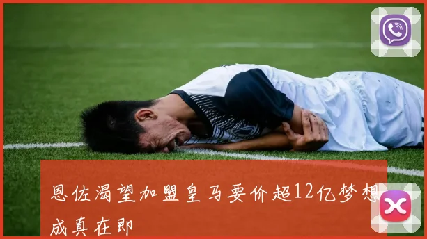 恩佐渴望加盟皇马要价超12亿梦想成真在即