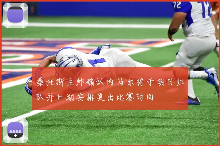 桑托斯主帅确认内马尔将于明日归队并计划安排复出比赛时间