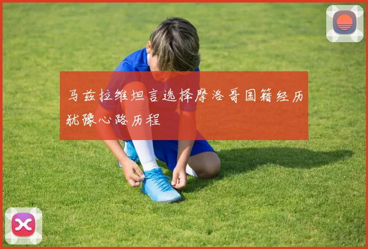 马兹拉维坦言选择摩洛哥国籍经历犹豫心路历程