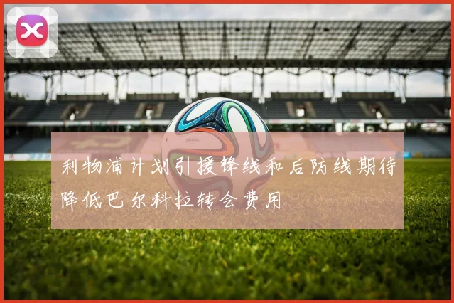 利物浦计划引援锋线和后防线期待降低巴尔科拉转会费用