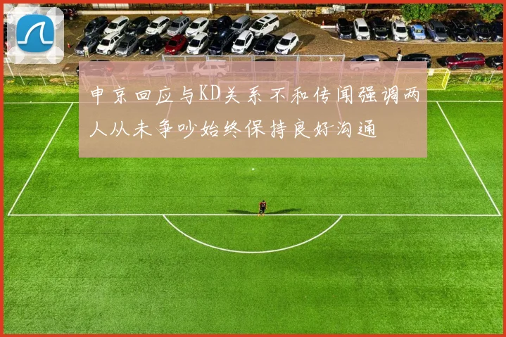 申京回应与KD关系不和传闻强调两人从未争吵始终保持良好沟通