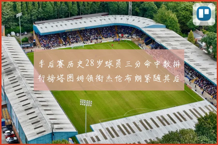 季后赛历史28岁球员三分命中数排行榜塔图姆领衔杰伦布朗紧随其后