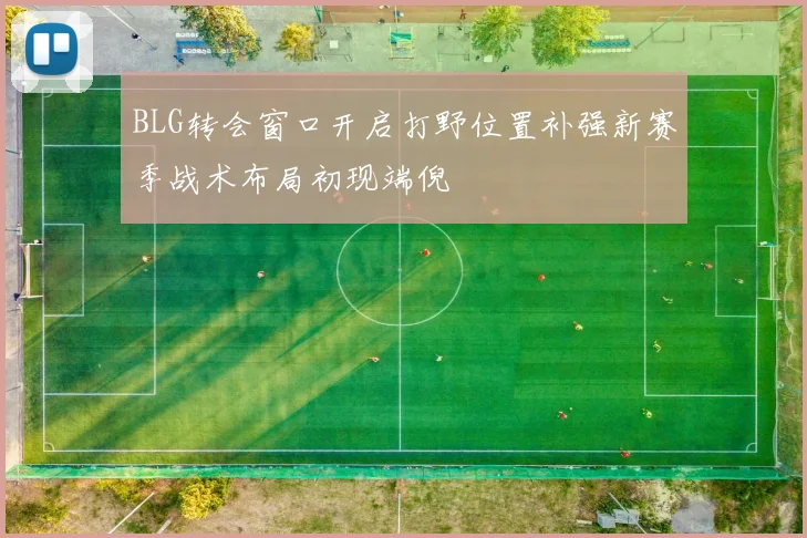 BLG转会窗口开启打野位置补强新赛季战术布局初现端倪