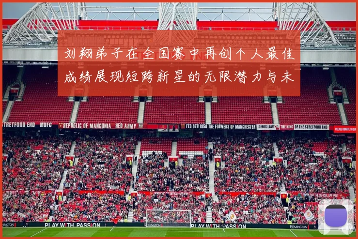 刘翔弟子在全国赛中再创个人最佳成绩展现短跨新星的无限潜力与未来希望